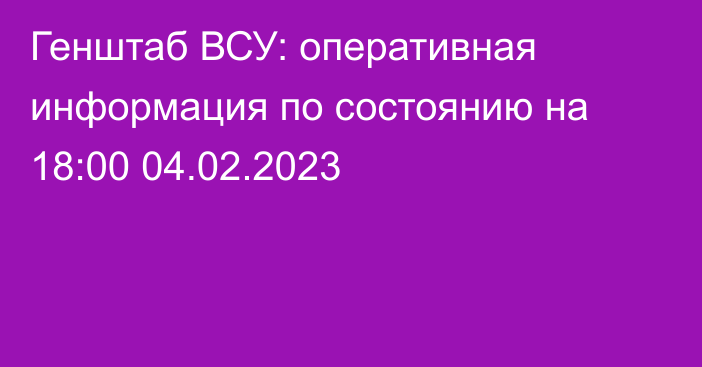 Генштаб ВСУ: оперативная информация по состоянию на 18:00 04.02.2023