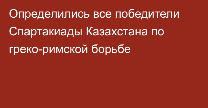 Определились все победители Спартакиады Казахстана  по греко-римской борьбе