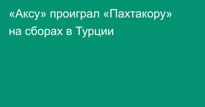 «Аксу» проиграл «Пахтакору» на сборах в Турции