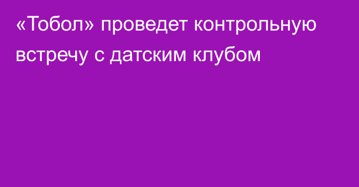 «Тобол» проведет контрольную встречу с датским клубом