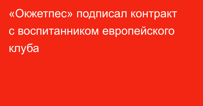 «Окжетпес» подписал контракт с воспитанником европейского клуба