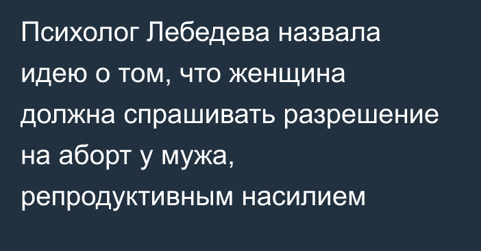 Психолог Лебедева назвала идею о том, что женщина должна спрашивать разрешение на аборт у мужа, репродуктивным насилием