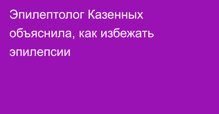 Эпилептолог Казенных объяснила, как избежать эпилепсии