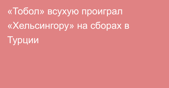 «Тобол» всухую проиграл «Хельсингору» на сборах в Турции