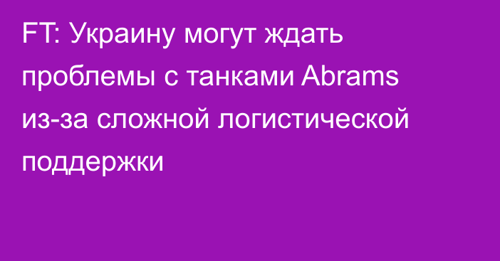 FT: Украину могут ждать проблемы с танками Abrams из-за сложной логистической поддержки