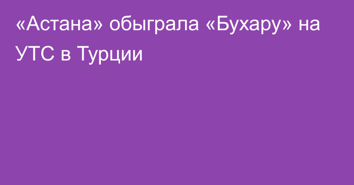 «Астана» обыграла «Бухару» на УТС в Турции