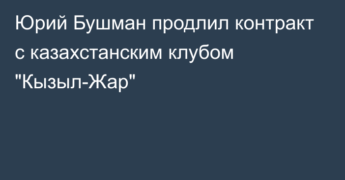 Юрий Бушман продлил контракт с казахстанским клубом 