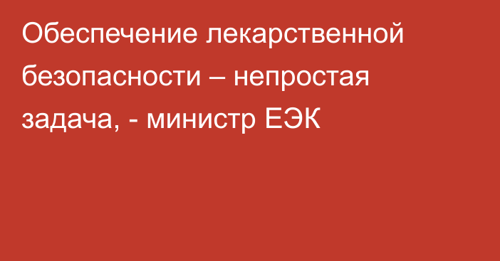 Обеспечение лекарственной безопасности – непростая задача, - министр ЕЭК