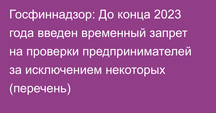 Госфиннадзор: До конца 2023 года введен временный запрет на проверки предпринимателей за исключением некоторых (перечень)