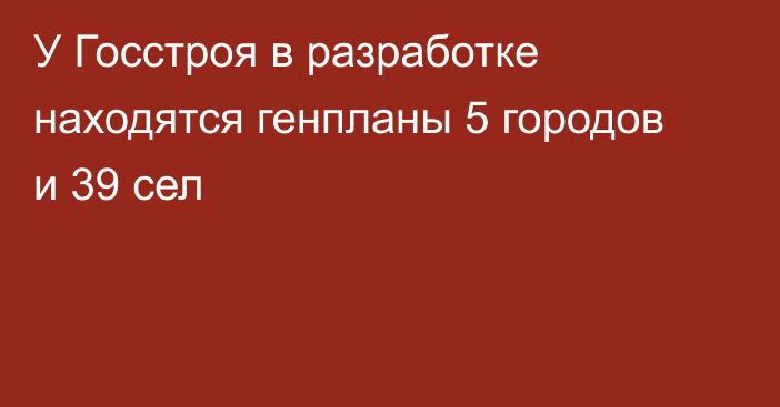 У Госстроя в разработке находятся генпланы 5 городов и 39 сел