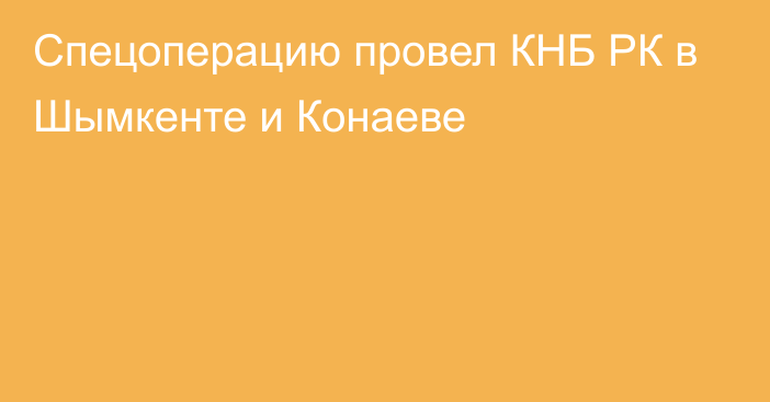 Спецоперацию провел КНБ РК в Шымкенте и Конаеве