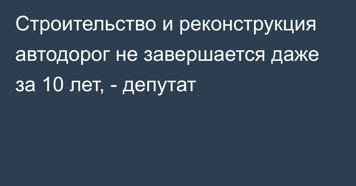 Строительство и реконструкция автодорог не завершается даже за 10 лет, - депутат