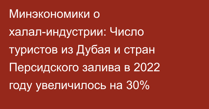 Минэкономики о халал-индустрии: Число туристов из Дубая и стран Персидского залива в 2022 году увеличилось на 30%