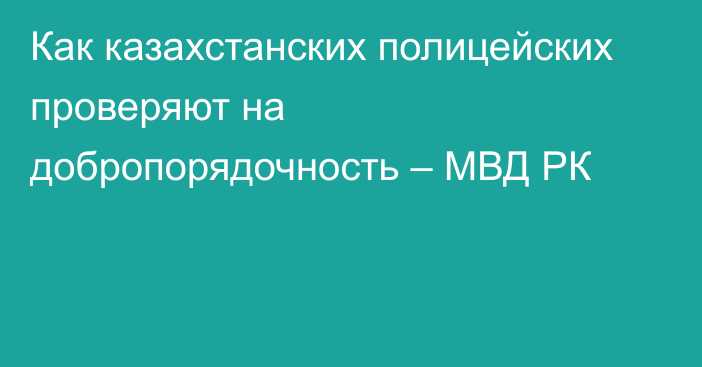 Как казахстанских полицейских проверяют на добропорядочность – МВД РК