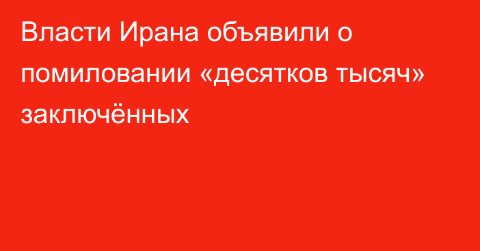 Власти Ирана объявили о помиловании «десятков тысяч» заключённых