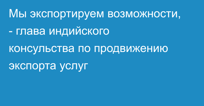 Мы экспортируем возможности, - глава индийского консульства по продвижению экспорта услуг