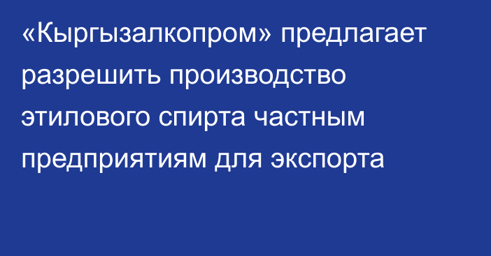 «Кыргызалкопром» предлагает разрешить производство этилового спирта частным предприятиям для экспорта