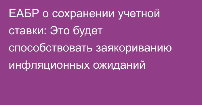 ЕАБР о сохранении учетной ставки: Это будет способствовать заякориванию инфляционных ожиданий