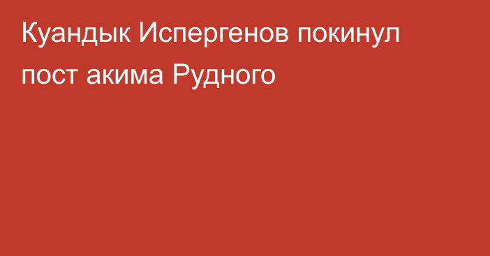 Куандык Испергенов покинул пост акима Рудного