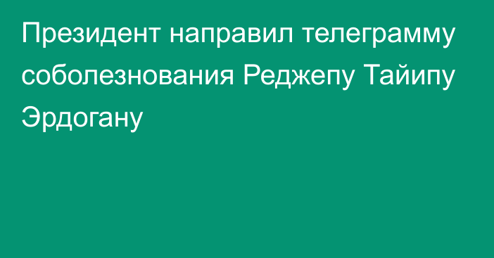 Президент направил телеграмму соболезнования Реджепу Тайипу Эрдогану