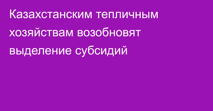 Казахстанским тепличным хозяйствам возобновят выделение субсидий