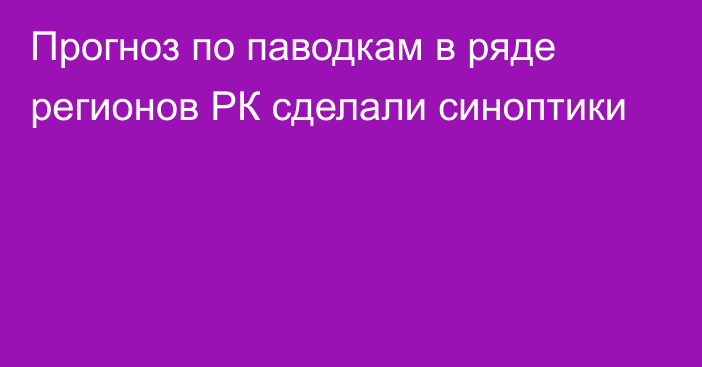 Прогноз по паводкам в ряде регионов РК сделали синоптики