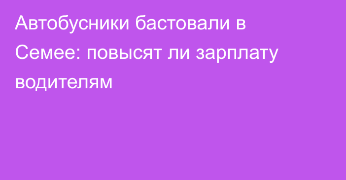 Автобусники бастовали в Семее: повысят ли зарплату водителям