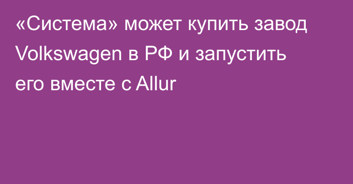 «Система» может купить завод Volkswagen в РФ и запустить его вместе с Allur