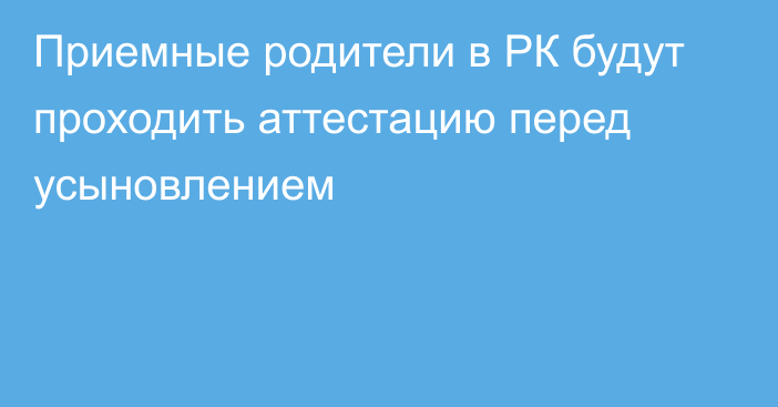 Приемные родители в РК будут проходить аттестацию перед усыновлением