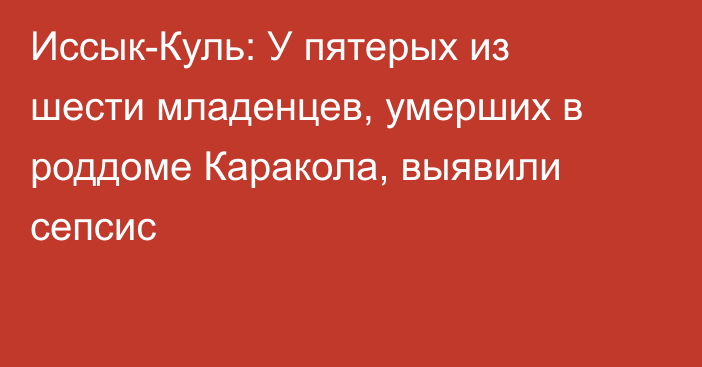 Иссык-Куль: У пятерых из шести младенцев, умерших в роддоме Каракола, выявили сепсис