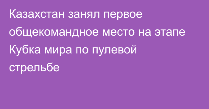 Казахстан занял первое общекомандное место на этапе Кубка мира по пулевой стрельбе