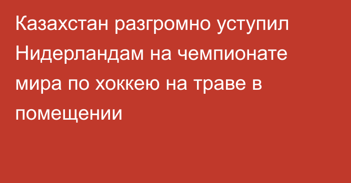 Казахстан разгромно уступил Нидерландам на чемпионате мира по хоккею на траве в помещении