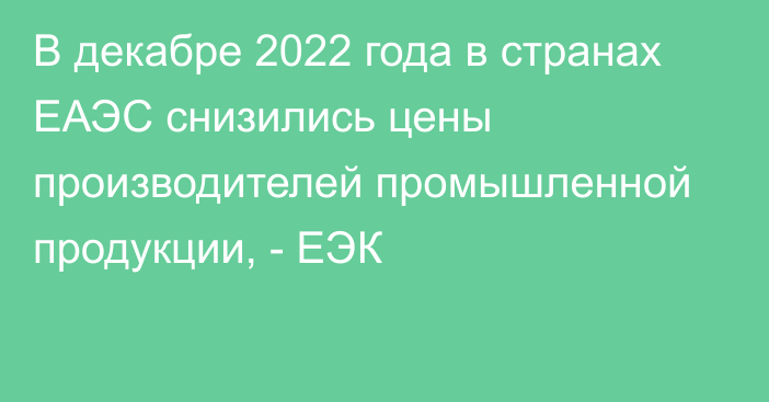 В декабре 2022 года в странах ЕАЭС снизились цены  производителей промышленной продукции, - ЕЭК