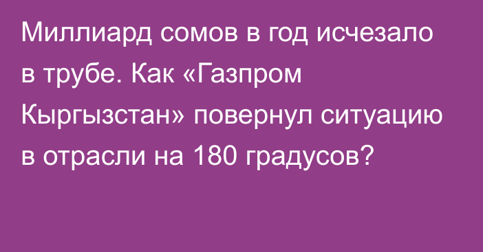 Миллиард сомов в год исчезало в трубе. Как «Газпром Кыргызстан» повернул ситуацию в отрасли на 180 градусов?