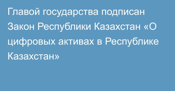 Главой государства подписан Закон Республики Казахстан «О цифровых активах в Республике Казахстан»