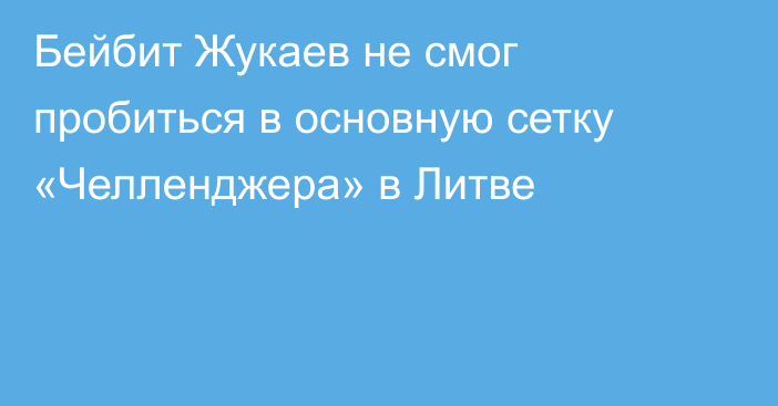 Бейбит Жукаев не смог пробиться в основную сетку «Челленджера» в Литве