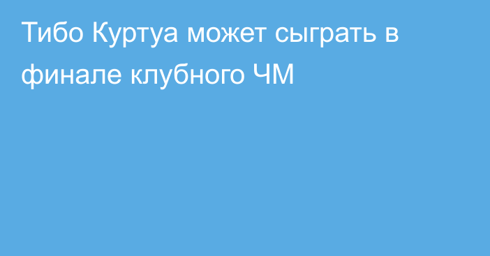 Тибо Куртуа может сыграть в финале клубного ЧМ