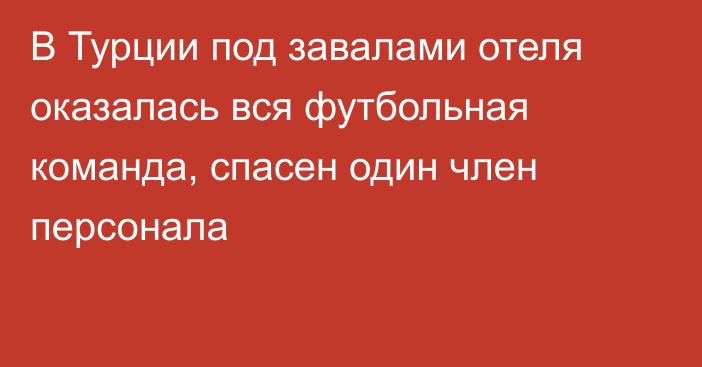 В Турции под завалами отеля оказалась вся футбольная команда, спасен один член персонала