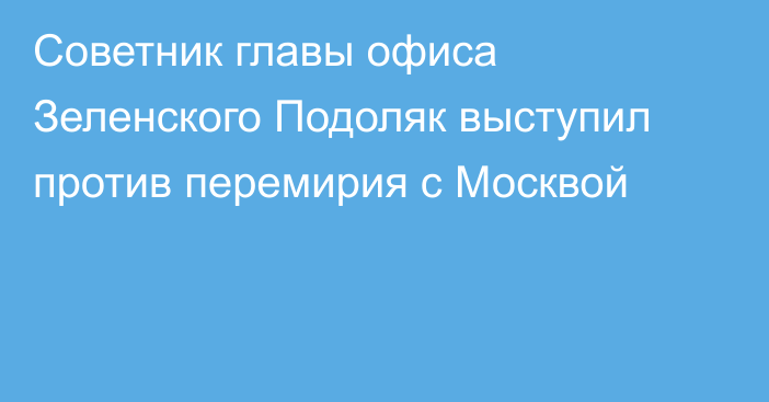 Советник главы офиса Зеленского Подоляк выступил против перемирия с Москвой