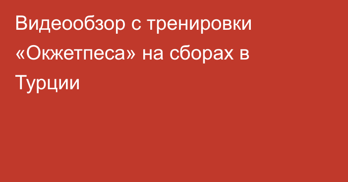 Видеообзор с тренировки «Окжетпеса» на сборах в Турции