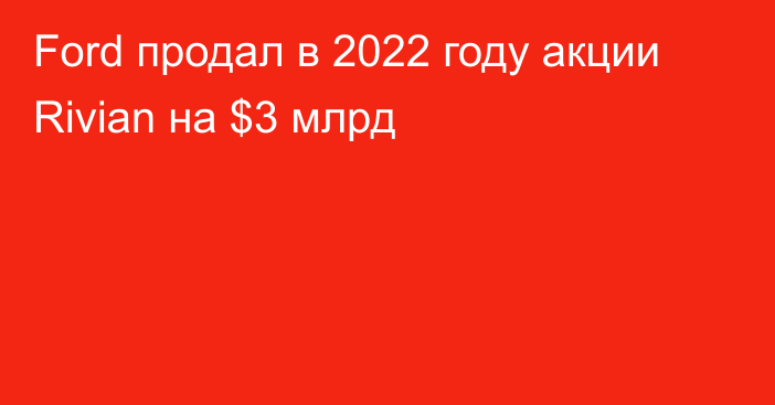 Ford продал в 2022 году акции Rivian на $3 млрд