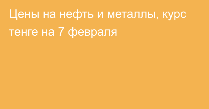 Цены на нефть и металлы, курс тенге на 7 февраля