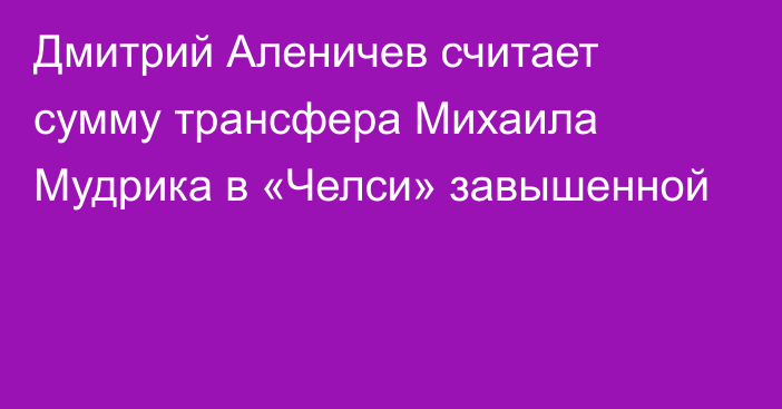 Дмитрий Аленичев считает сумму трансфера Михаила Мудрика в «Челси» завышенной