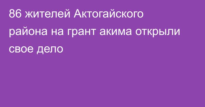 86 жителей Актогайского района на грант акима открыли свое дело