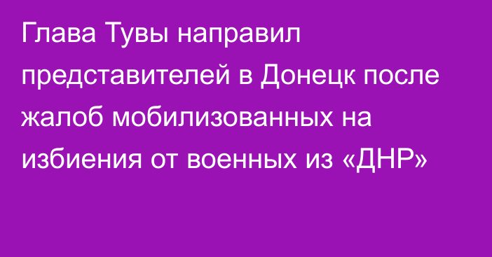 Глава Тувы направил представителей в Донецк после жалоб мобилизованных на избиения от военных из «ДНР»