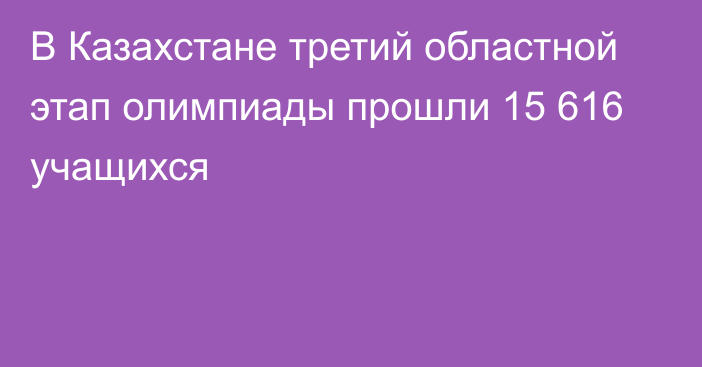 В Казахстане третий областной этап олимпиады прошли 15 616 учащихся