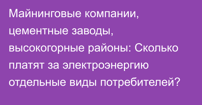 Майнинговые компании, цементные заводы, высокогорные районы: Сколько платят за электроэнергию отдельные виды потребителей?