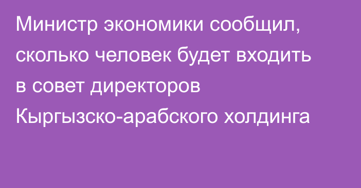 Министр экономики сообщил, сколько человек будет входить в совет директоров Кыргызско-арабского холдинга