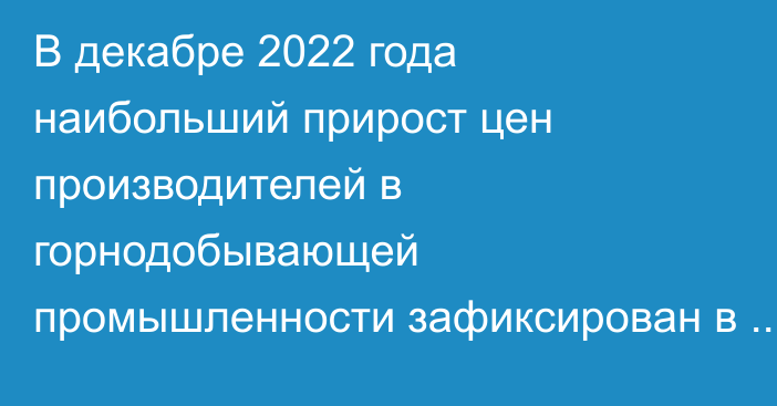 В декабре 2022 года наибольший прирост цен производителей в горнодобывающей промышленности зафиксирован в Беларуси, Казахстане и в Кыргызстане, - ЕЭК