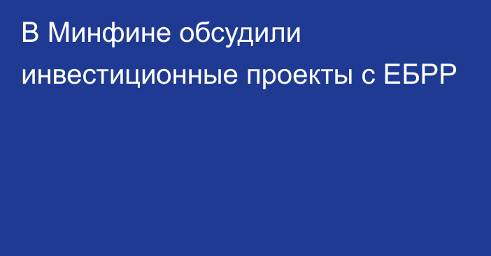 В Минфине обсудили инвестиционные проекты с ЕБРР